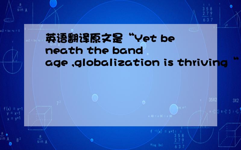 英语翻译原文是“Yet beneath the bandage ,globalization is thriving“ 给出的参考翻译是”绷带之下“,没懂,