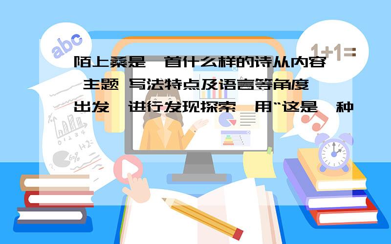 陌上桑是一首什么样的诗从内容 主题 写法特点及语言等角度出发,进行发现探索,用“这是一种     诗”的句式表达.急 谢谢