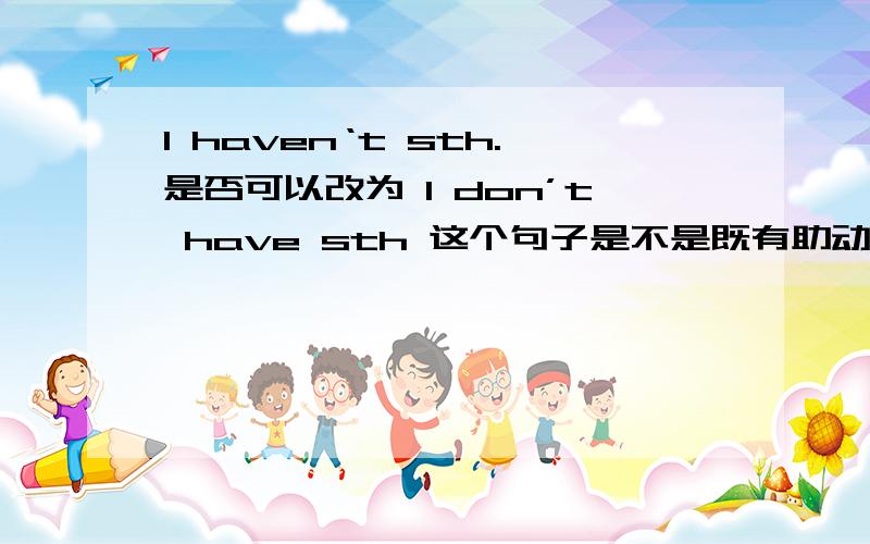 I haven‘t sth.是否可以改为 I don’t have sth 这个句子是不是既有助动词又有行为动词?have特殊?I haven‘t sth.是否可以改为 I don’t have sth 这个句子是不是既有助动词又有行为动词?难道have很特殊?