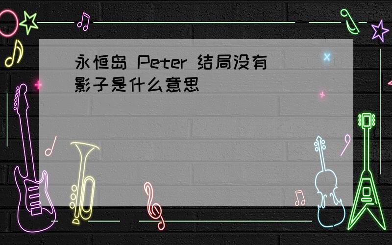 永恒岛 Peter 结局没有影子是什么意思