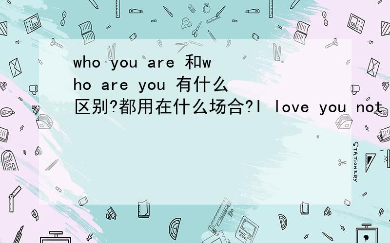 who you are 和who are you 有什么区别?都用在什么场合?I love you not because who you are (who are you )but .