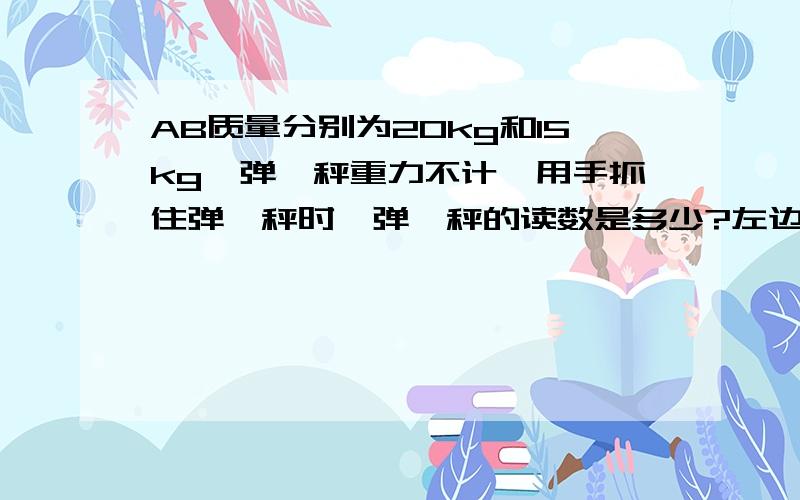 AB质量分别为20kg和15kg,弹簧秤重力不计,用手抓住弹簧秤时,弹簧秤的读数是多少?左边是A,右边是B请详细告知如何解,因为答案很多,都不统一