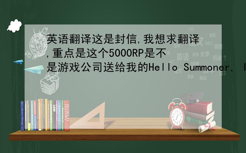 英语翻译这是封信,我想求翻译,重点是这个5000RP是不是游戏公司送给我的Hello Summoner, It has come to our attention that you recently tried to purchase Riot Points, but failed to receive those points due to an error in our sto