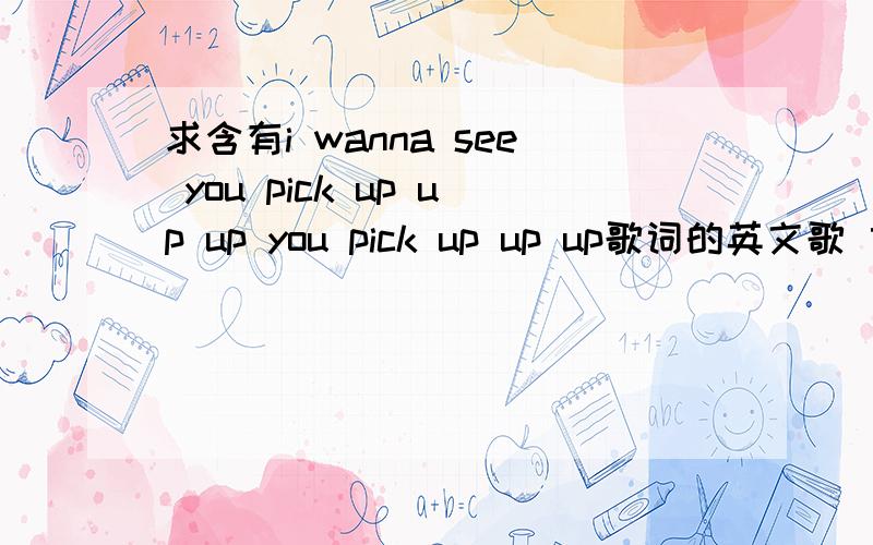 求含有i wanna see you pick up up up you pick up up up歌词的英文歌 女声的快歌