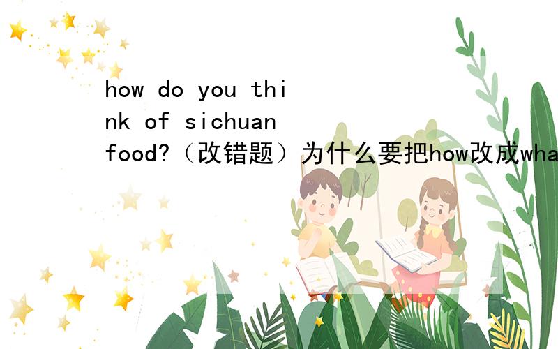 how do you think of sichuan food?（改错题）为什么要把how改成what,而what about 与how about通用