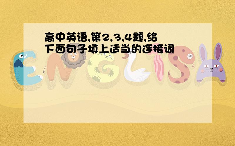 高中英语,第2,3,4题,给下面句子填上适当的连接词