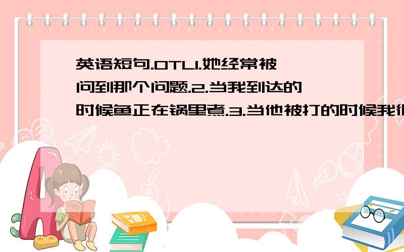 英语短句.OTL1.她经常被问到那个问题.2.当我到达的时候鱼正在锅里煮.3.当他被打的时候我很吃惊.4.你的车明天就可以修好了.5.我不知道为什么你上课经常迟到.(宾语从句)6.如果她需要帮助我