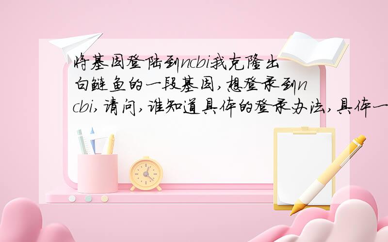 将基因登陆到ncbi我克隆出白鲢鱼的一段基因,想登录到ncbi,请问,谁知道具体的登录办法,具体一点可以么,谢谢