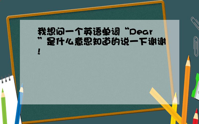 我想问一个英语单词“Dear”是什么意思知道的说一下谢谢!