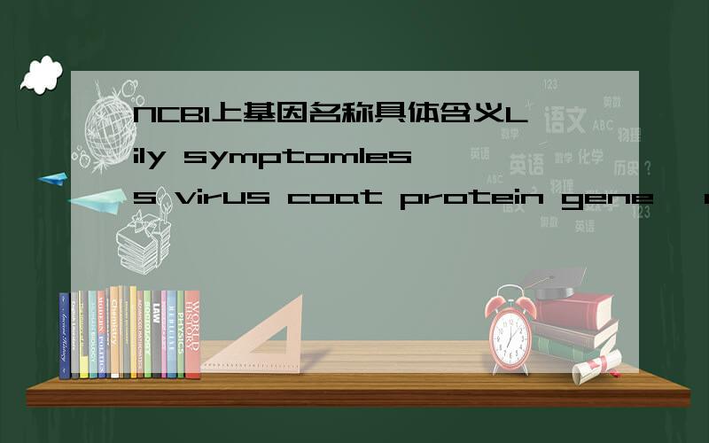 NCBI上基因名称具体含义Lily symptomless virus coat protein gene, complete cdsLily symptomless virus isolate Xiamen nonfunctional coat protein gene, partial sequenceLily symptomless virus cp gene for coat protein, genomic RNA, isolate LSV-Oh