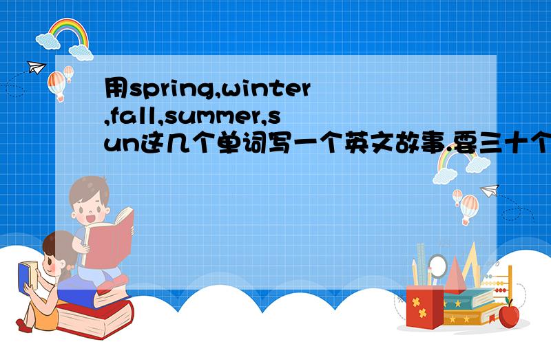 用spring,winter,fall,summer,sun这几个单词写一个英文故事.要三十个单词左右,