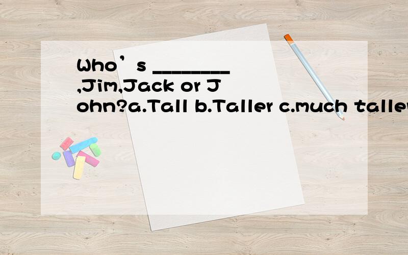 Who’s ________,Jim,Jack or John?a.Tall b.Taller c.much taller d.the tallest