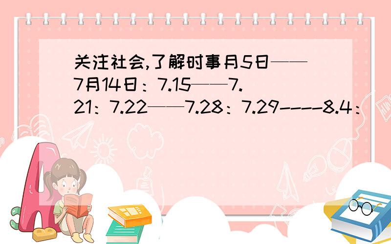 关注社会,了解时事月5日——7月14日：7.15——7.21：7.22——7.28：7.29----8.4：