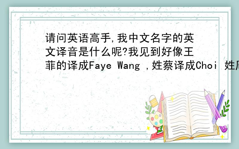 请问英语高手,我中文名字的英文译音是什么呢?我见到好像王菲的译成Faye Wang ,姓蔡译成Choi 姓周译成Chou…那么我的名字叫“朱永超”,应该怎么译才好呢?我不需要Yongchao Zhu这种的,第一个问答