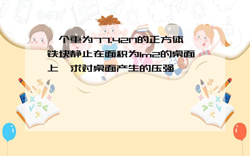 一个重为77.42N的正方体铁块静止在面积为1m2的桌面上,求对桌面产生的压强