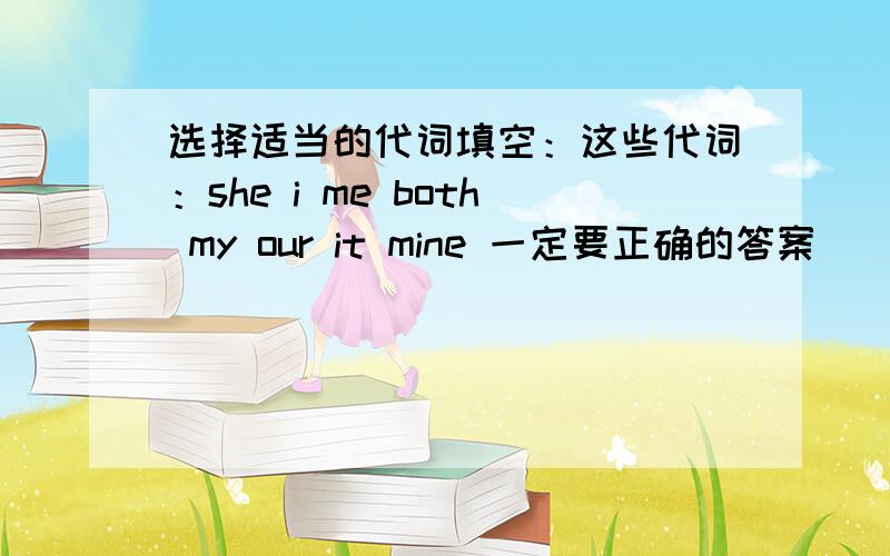 选择适当的代词填空：这些代词：she i me both my our it mine 一定要正确的答案___ have a lot of friend.___ friends are very friendly.Lucy is a friend of ___.___ is hard-working and kind.We often do ___ homework together.When I am