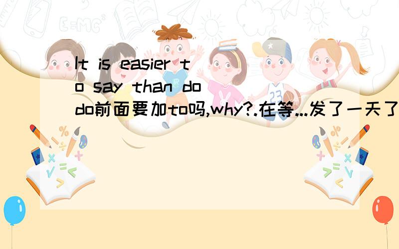 It is easier to say than do do前面要加to吗,why?.在等...发了一天了.