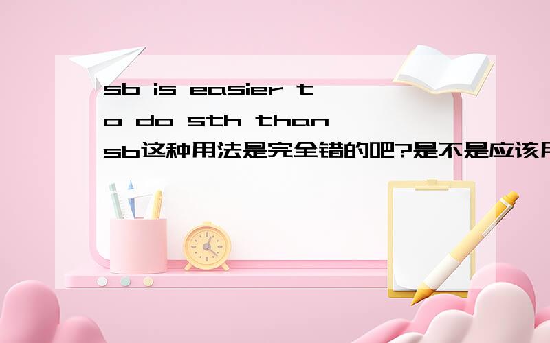 sb is easier to do sth than sb这种用法是完全错的吧?是不是应该用形式主语加不定式todo,it is easier for sb to do sth than sb?