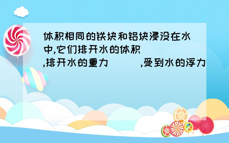 体积相同的铁块和铝块浸没在水中,它们排开水的体积____,排开水的重力___,受到水的浮力____.《八年级科学作业本B》P.9面的第2题