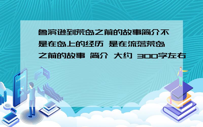 鲁滨逊到荒岛之前的故事简介不是在岛上的经历 是在流落荒岛之前的故事 简介 大约 300字左右