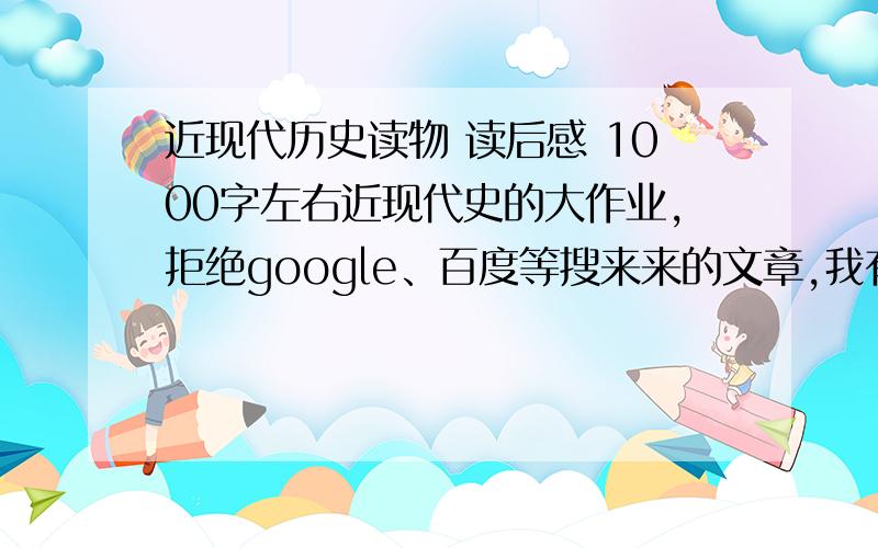 近现代历史读物 读后感 1000字左右近现代史的大作业,拒绝google、百度等搜来来的文章,我有三千多分,分数不是问题,就要尽可能不被发现的...