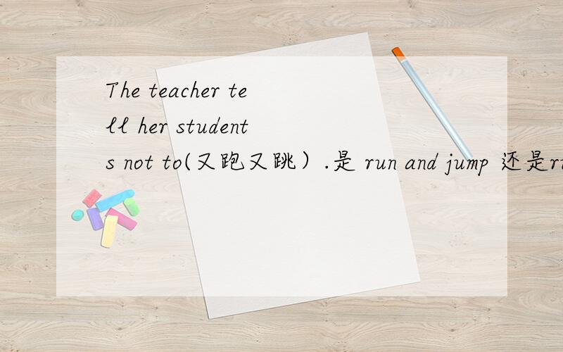 The teacher tell her students not to(又跑又跳）.是 run and jump 还是run or jump