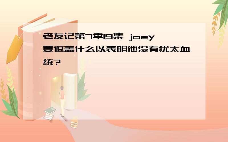 老友记第7季19集 joey要遮盖什么以表明他没有犹太血统?