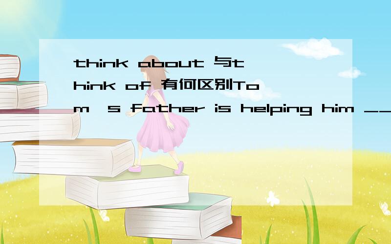 think about 与think of 有何区别Tom's father is helping him ____ a chinese name.A.think B.think out C.think about D.think of 选 C 还是D?能说说原因吗>