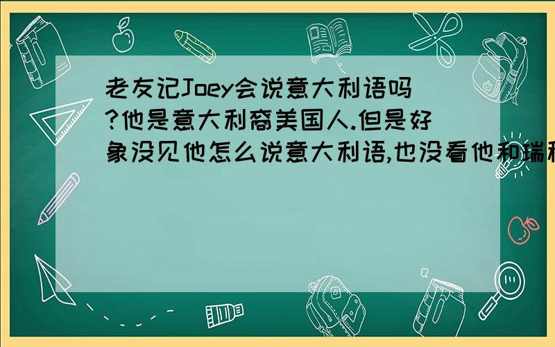 老友记Joey会说意大利语吗?他是意大利裔美国人.但是好象没见他怎么说意大利语,也没看他和瑞秋的意大利男朋友保罗说过话呢?