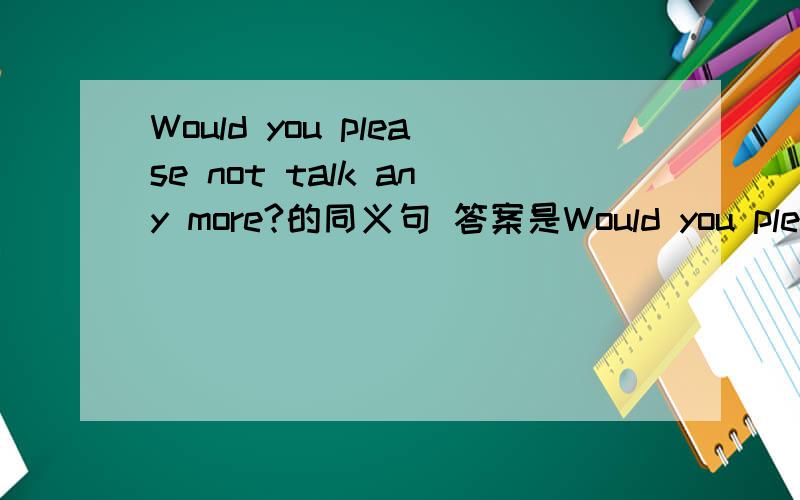 Would you please not talk any more?的同义句 答案是Would you please stop talking? 我写的是Would you please talking nothing?我写的对不对?