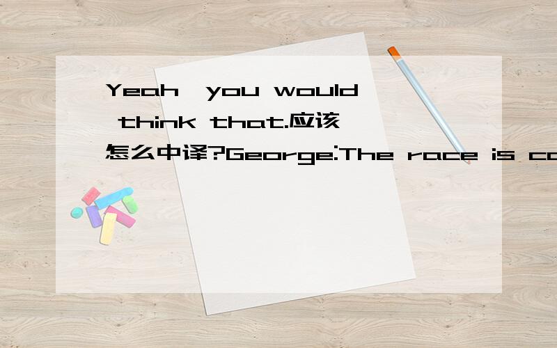 Yeah,you would think that.应该怎么中译?George:The race is completely illegal,and -Meredith:Crazy,a bunch of bike messengers racing against traffic trying to beat each other for free shots of tequila.Alex:All-out,no holds barred competition,soun