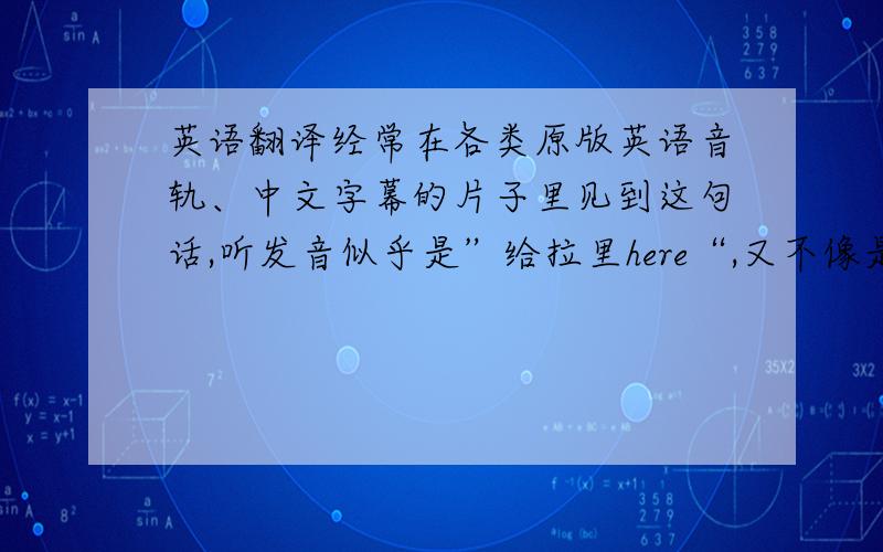 英语翻译经常在各类原版英语音轨、中文字幕的片子里见到这句话,听发音似乎是”给拉里here“,又不像是get out of here,请问是什么?