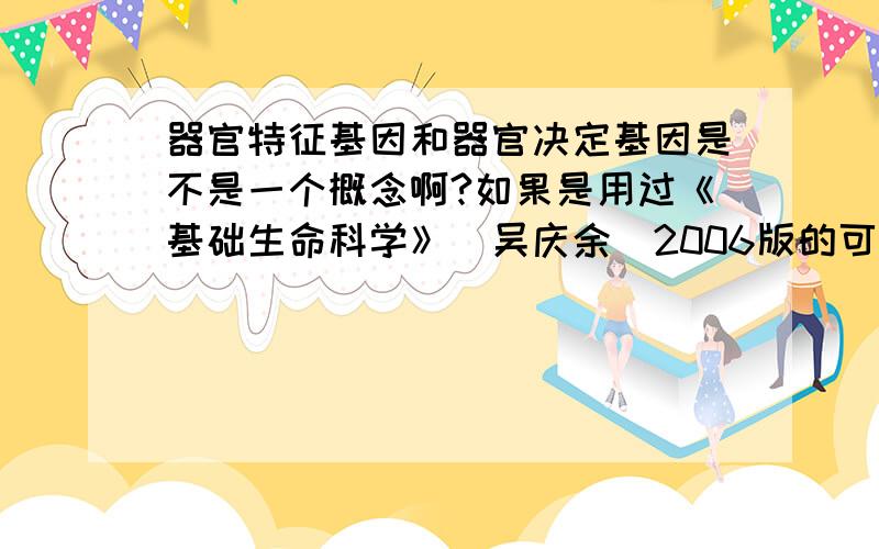 器官特征基因和器官决定基因是不是一个概念啊?如果是用过《基础生命科学》（吴庆余）2006版的可以看一下第六章P179和后面练习的名词解释部分……