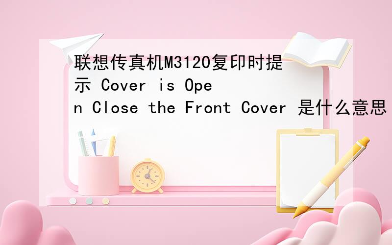 联想传真机M3120复印时提示 Cover is Open Close the Front Cover 是什么意思