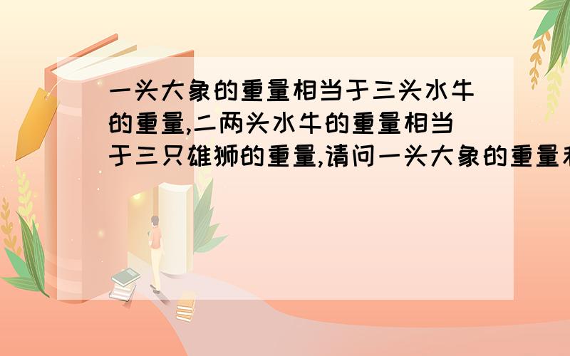 一头大象的重量相当于三头水牛的重量,二两头水牛的重量相当于三只雄狮的重量,请问一头大象的重量和一只雄狮的重量比是多少?