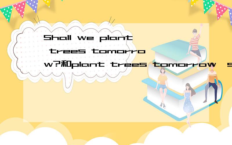 Shall we plant trees tomorrow?和plant trees tomorrow,shall we 一样?plant trees tomorrow,shall we 这个句子本身可对?A:Hi,Alice!A nice day,isn`t it?B:Yes.Spring is coming.Plant trees tomorrow，＿A:Tomorrow?Tomorrow is not a good day for pla