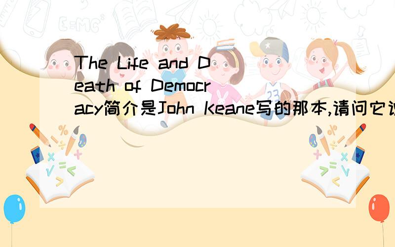 The Life and Death of Democracy简介是John Keane写的那本,请问它说了什么?尽量详细一点,因为要写论文所以很急……如果满意的话,所有的分都给您!呃.可以再用中文解释一遍嘛……?