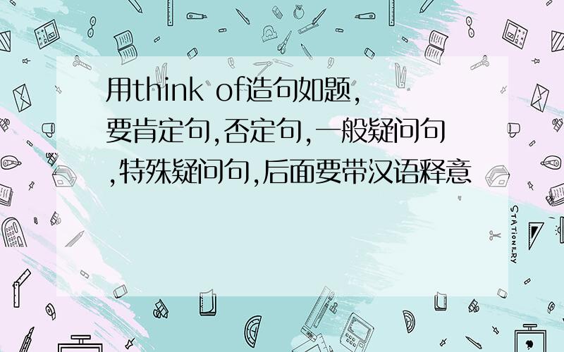 用think of造句如题,要肯定句,否定句,一般疑问句,特殊疑问句,后面要带汉语释意