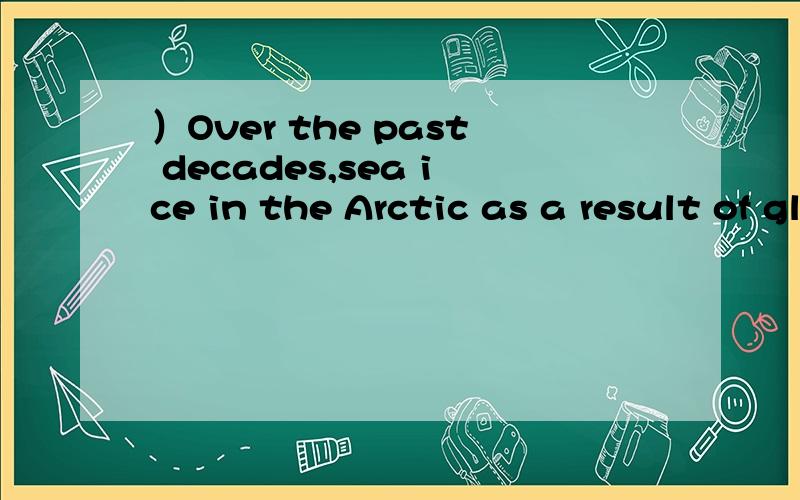 ）Over the past decades,sea ice in the Arctic as a result of global warming.）Over the past decades,sea ice          in the Arctic as a result of global warming.A.had decreased   B.decreased     C.has been decreasing  D.is decreasing 解释一下