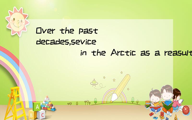 Over the past decades,sevice_____in the Arctic as a reasult of global warming.A.had decreased B.more than C.attach D.apply帮忙看下这题 该选什么 理由sevice 打错了，是 sea ice