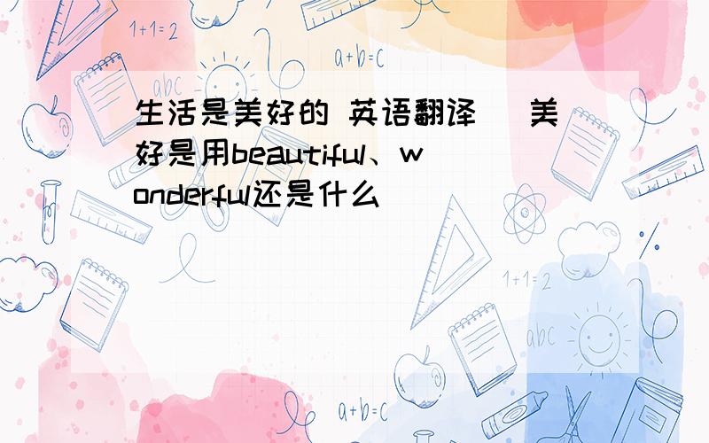 生活是美好的 英语翻译 （美好是用beautiful、wonderful还是什么）