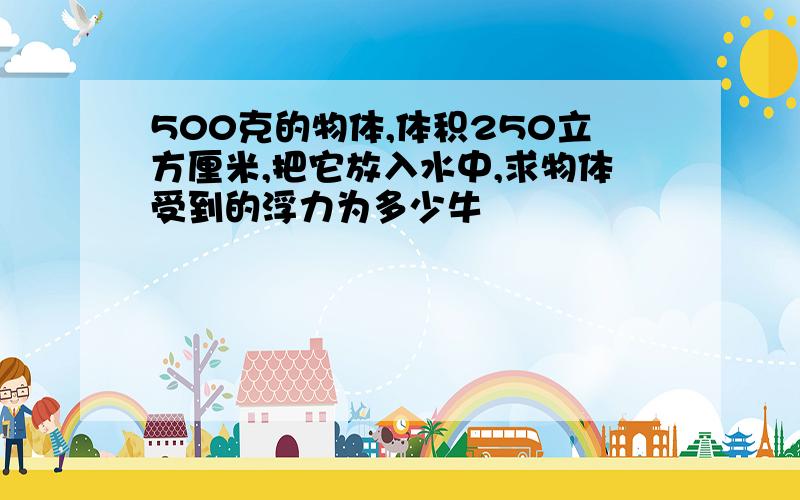 500克的物体,体积250立方厘米,把它放入水中,求物体受到的浮力为多少牛