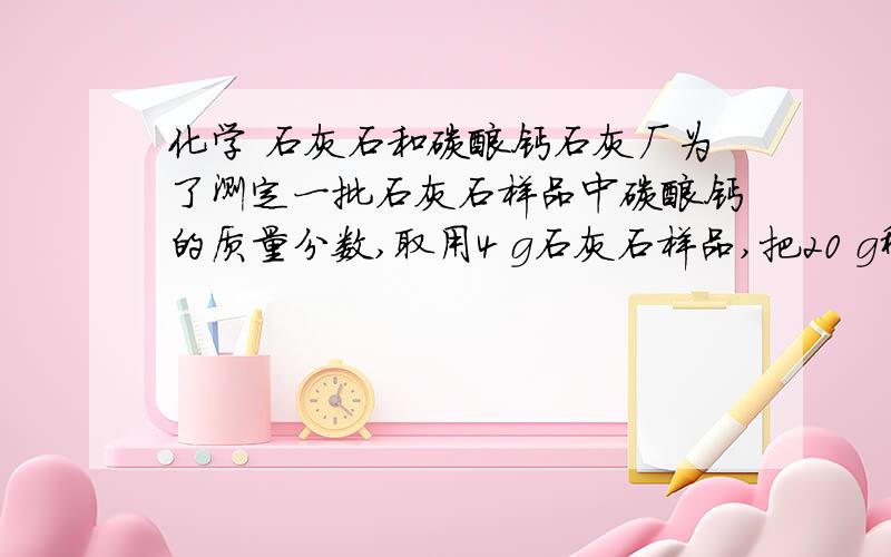 化学 石灰石和碳酸钙石灰厂为了测定一批石灰石样品中碳酸钙的质量分数,取用4 g石灰石样品,把20 g稀盐酸分4次加人样品中(样品中除碳酸钙外,其余的成分既不与盐酸反应,也不溶于水),充分反