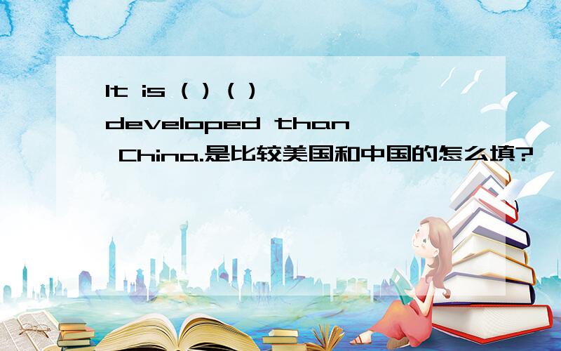 It is ( ) ( ) developed than China.是比较美国和中国的怎么填?