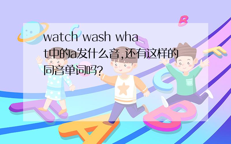 watch wash what中的a发什么音,还有这样的同音单词吗?