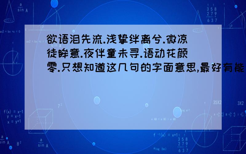 欲语泪先流.浅挚绊离兮.微凉徒眸意.夜伴童未寻.语动花颜零.只想知道这几句的字面意思,最好有能说说具体出处,别说红楼梦,不是那里边的.复制粘贴的 给我死远点.只要字面意思就可以,尤其