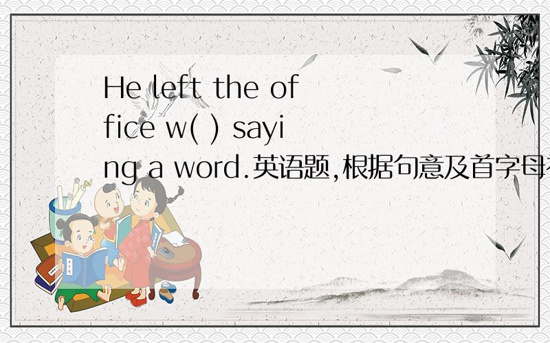He left the office w( ) saying a word.英语题,根据句意及首字母补全单词