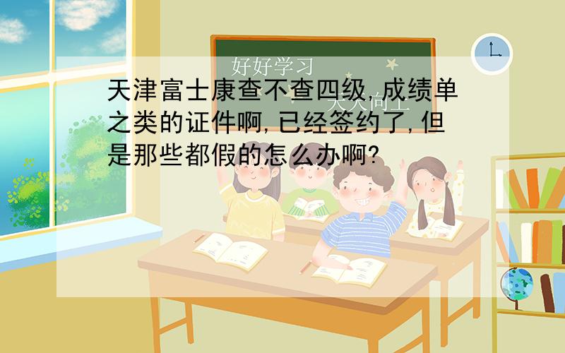 天津富士康查不查四级,成绩单之类的证件啊,已经签约了,但是那些都假的怎么办啊?