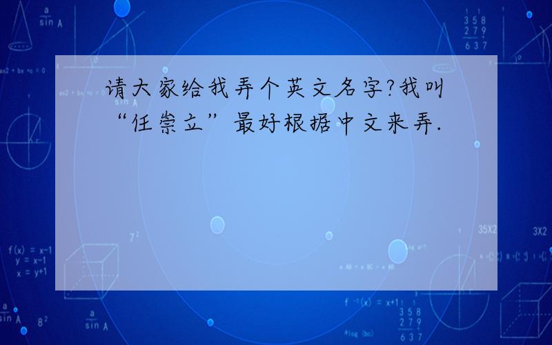 请大家给我弄个英文名字?我叫“任崇立”最好根据中文来弄.