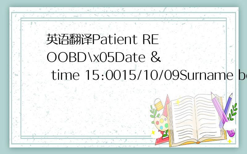 英语翻译Patient REOOBD\x05Date & time 15:0015/10/09Surname boone\x05First name jamesDob 3/10/81\x05Gender moccupation\x05engineerMarital status\x05singleNext of kin\x05Father davidContact no\x0501863--652984Smoking intake\x05n/aAlcohol intake\x05